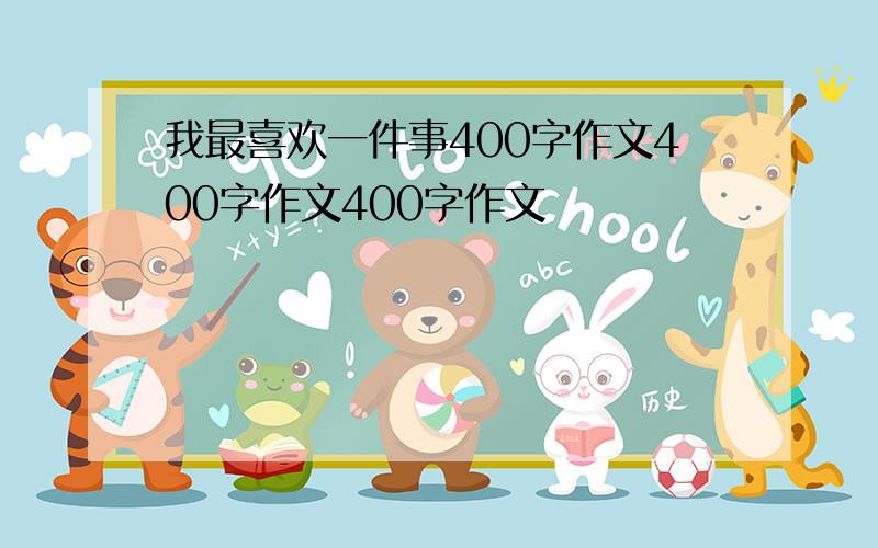 我最喜欢一件事400字作文400字作文400字作文