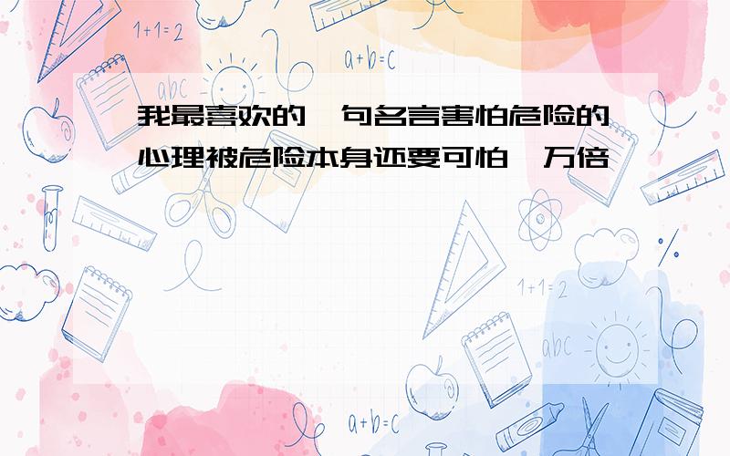 我最喜欢的一句名言害怕危险的心理被危险本身还要可怕一万倍