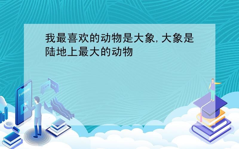 我最喜欢的动物是大象,大象是陆地上最大的动物