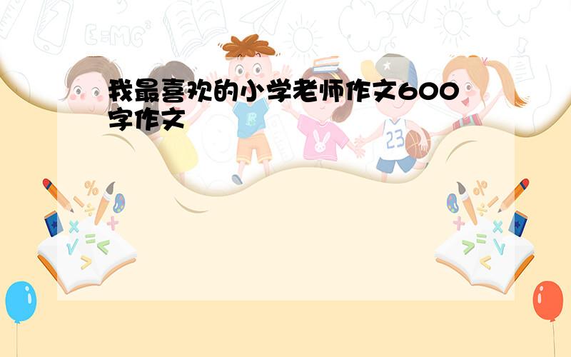 我最喜欢的小学老师作文600字作文