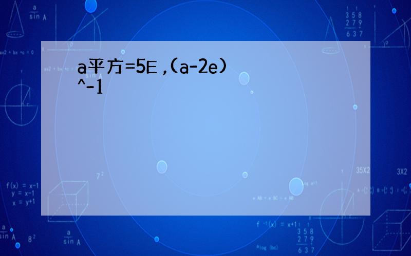 a平方=5E ,(a-2e)^-1