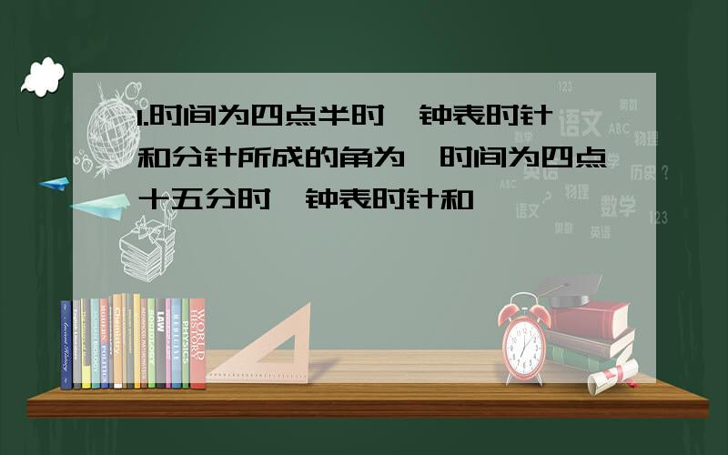 1.时间为四点半时,钟表时针和分针所成的角为,时间为四点十五分时,钟表时针和