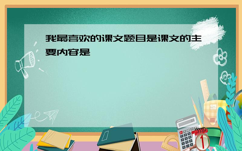 我最喜欢的课文题目是课文的主要内容是