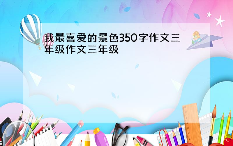 我最喜爱的景色350字作文三年级作文三年级