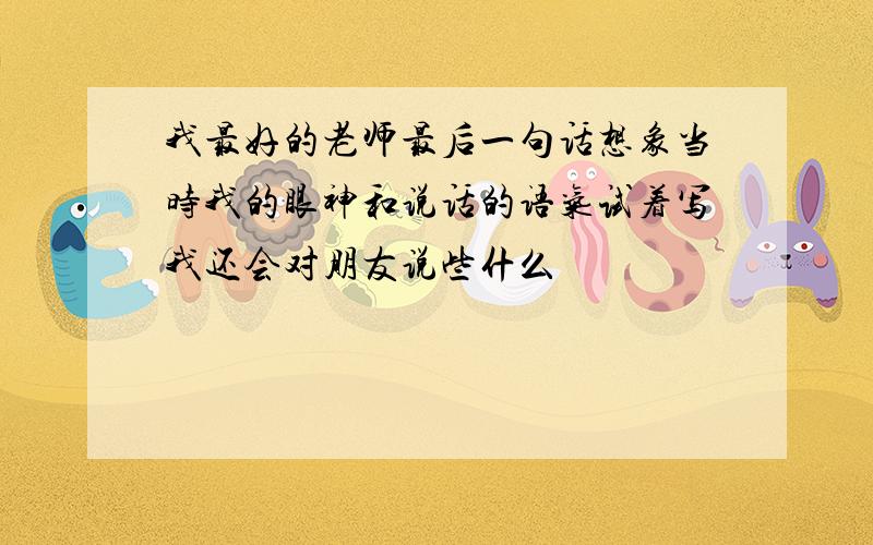 我最好的老师最后一句话想象当时我的眼神和说话的语气试着写我还会对朋友说些什么