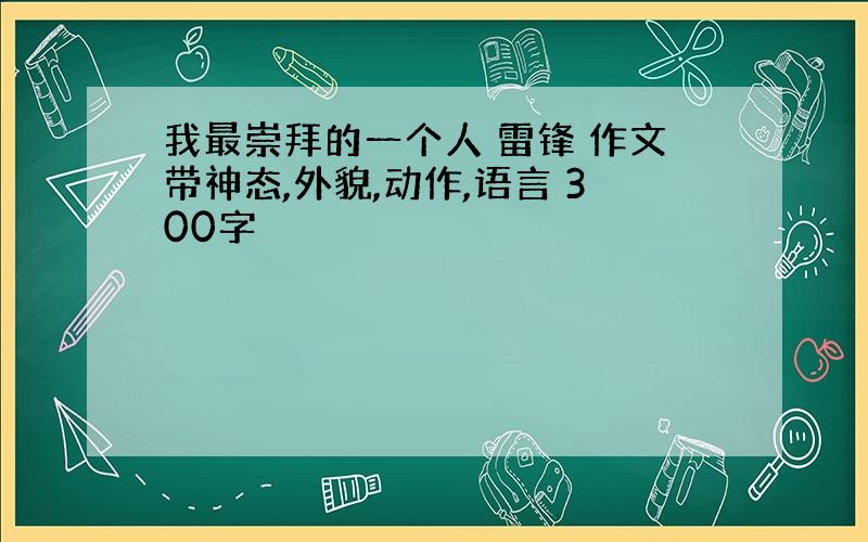 我最崇拜的一个人 雷锋 作文带神态,外貌,动作,语言 300字