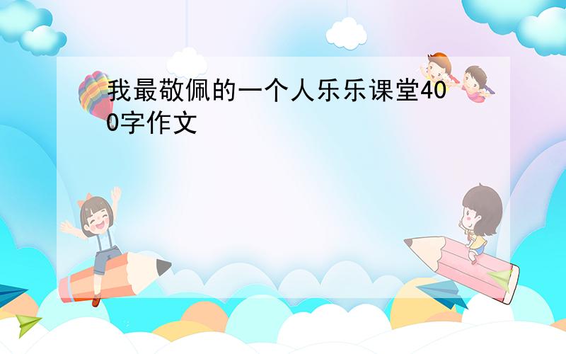 我最敬佩的一个人乐乐课堂400字作文