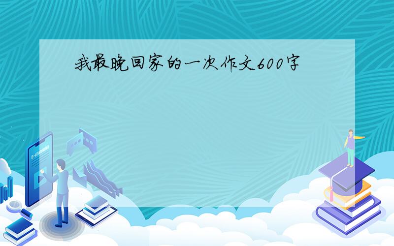 我最晚回家的一次作文600字