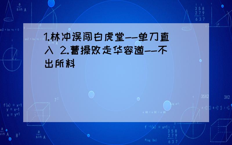 1.林冲误闯白虎堂--单刀直入 2.曹操败走华容道--不出所料