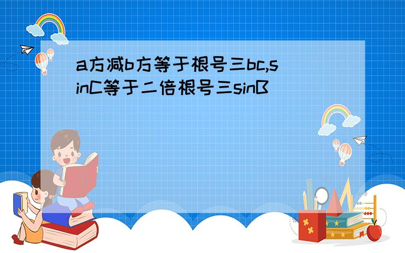 a方减b方等于根号三bc,sinC等于二倍根号三sinB