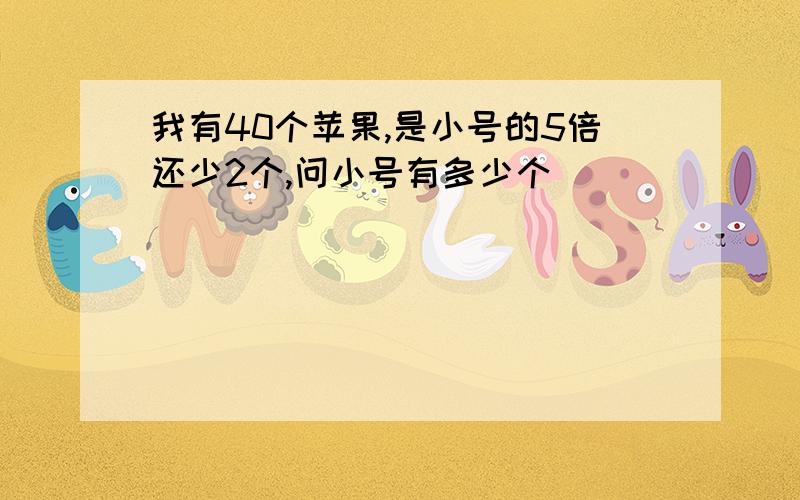 我有40个苹果,是小号的5倍还少2个,问小号有多少个