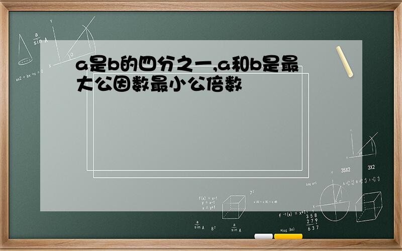 a是b的四分之一,a和b是最大公因数最小公倍数