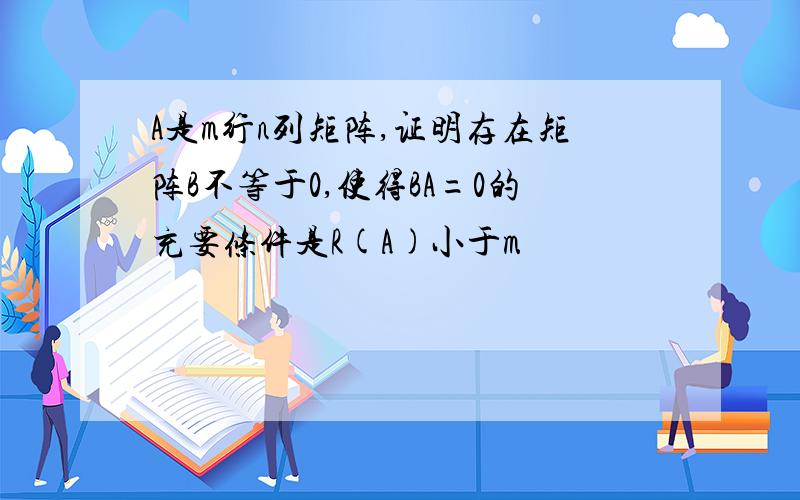 A是m行n列矩阵,证明存在矩阵B不等于0,使得BA=0的充要条件是R(A)小于m