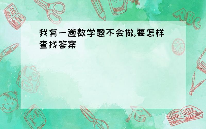 我有一道数学题不会做,要怎样查找答案