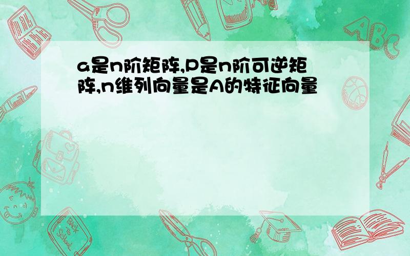 a是n阶矩阵,P是n阶可逆矩阵,n维列向量是A的特征向量