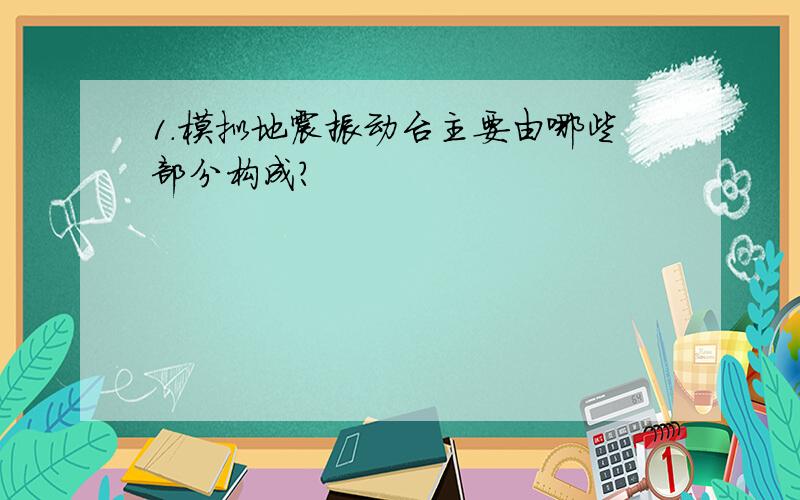 1.模拟地震振动台主要由哪些部分构成?