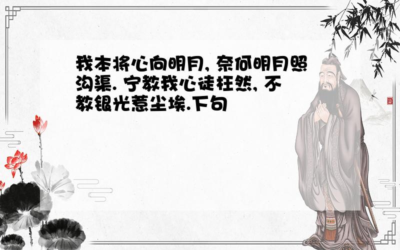 我本将心向明月, 奈何明月照沟渠. 宁教我心徒枉然, 不教银光惹尘埃.下句