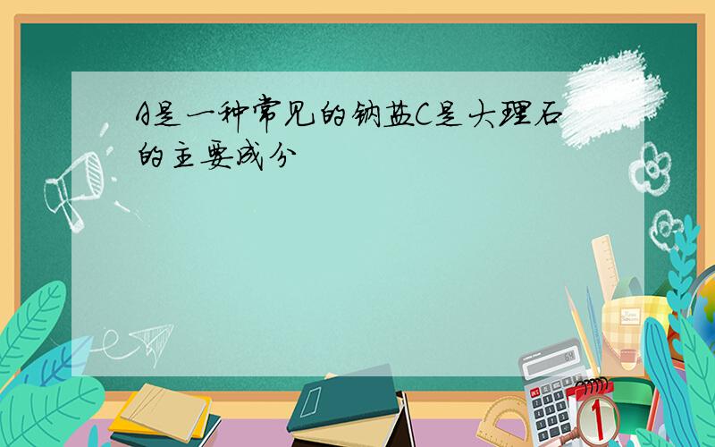 A是一种常见的钠盐C是大理石的主要成分