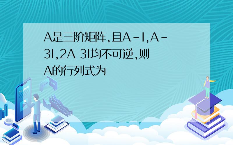 A是三阶矩阵,且A-I,A-3I,2A 3I均不可逆,则A的行列式为