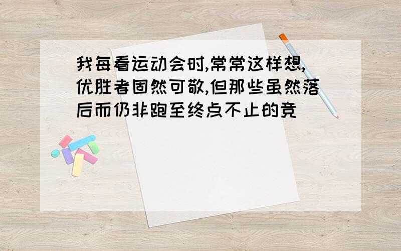 我每看运动会时,常常这样想,优胜者固然可敬,但那些虽然落后而仍非跑至终点不止的竞