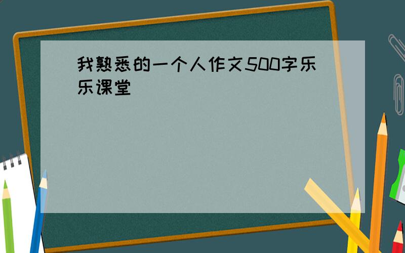 我熟悉的一个人作文500字乐乐课堂