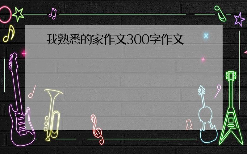 我熟悉的家作文300字作文