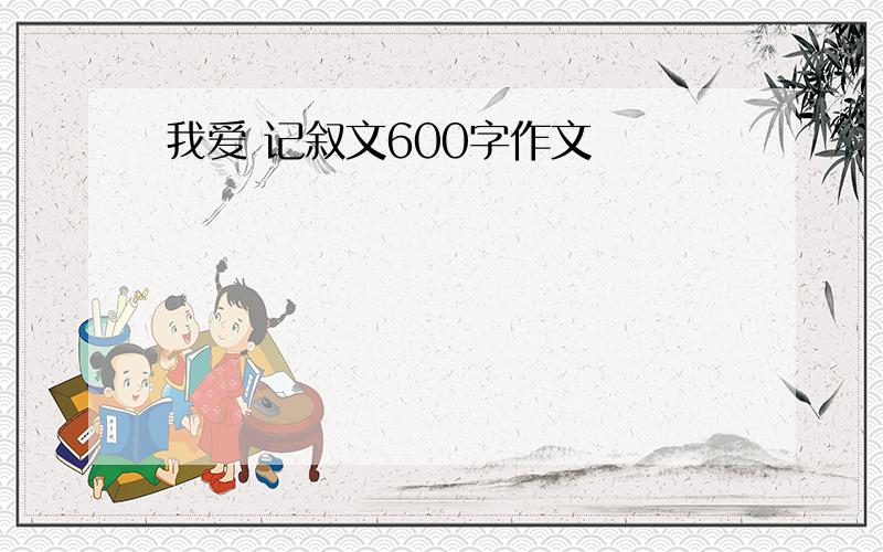 我爱 记叙文600字作文