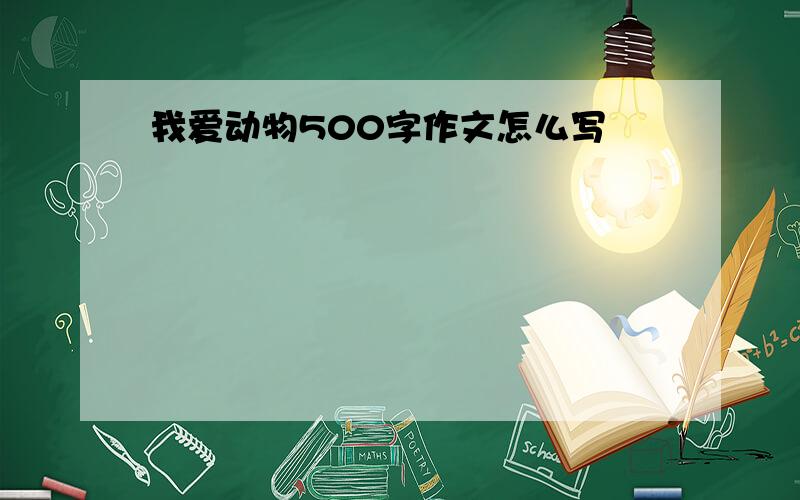 我爱动物500字作文怎么写