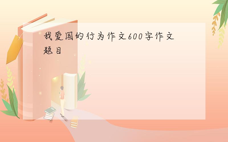 我爱国的行为作文600字作文题目