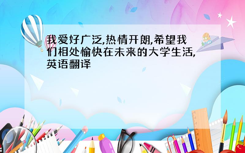 我爱好广泛,热情开朗,希望我们相处愉快在未来的大学生活,英语翻译