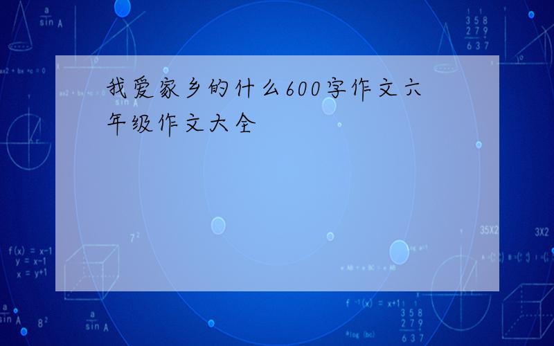 我爱家乡的什么600字作文六年级作文大全