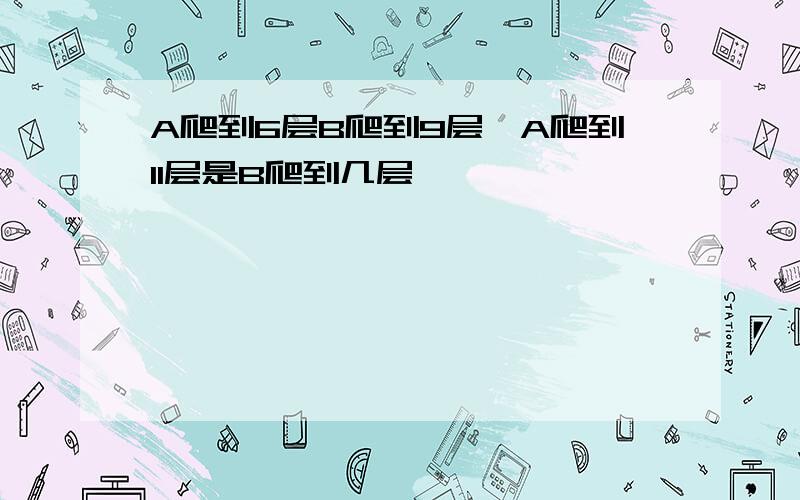 A爬到6层B爬到9层,A爬到11层是B爬到几层