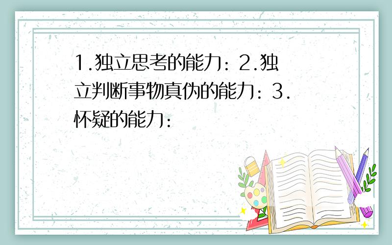 1.独立思考的能力: 2.独立判断事物真伪的能力: 3.怀疑的能力: