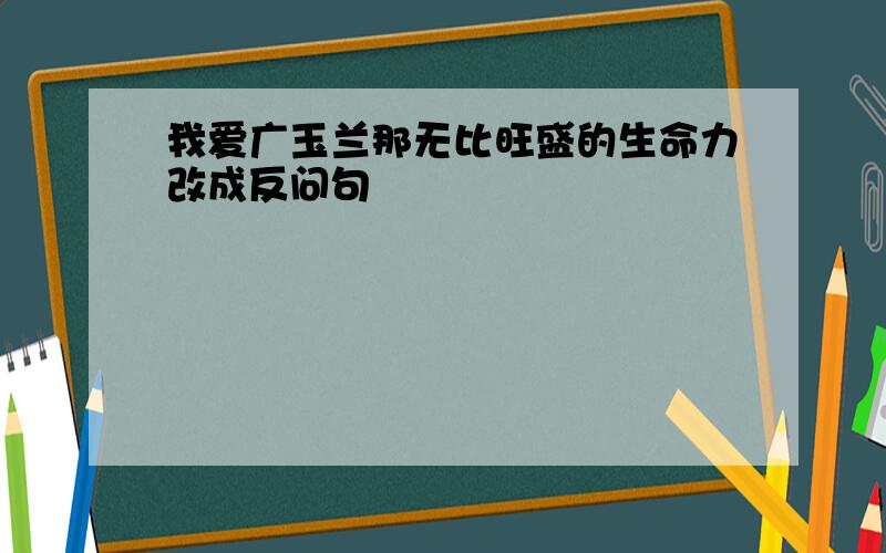 我爱广玉兰那无比旺盛的生命力改成反问句