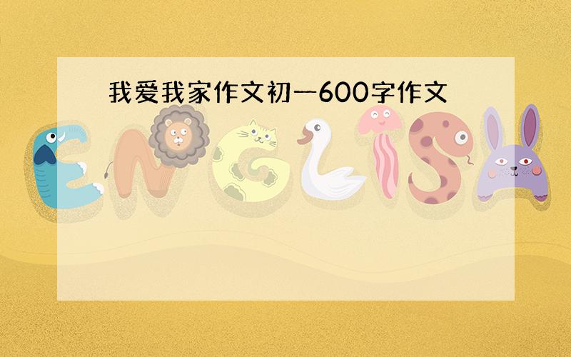 我爱我家作文初一600字作文