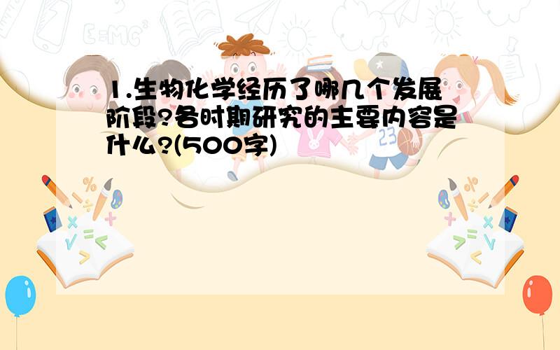 1.生物化学经历了哪几个发展阶段?各时期研究的主要内容是什么?(500字)