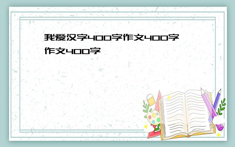 我爱汉字400字作文400字作文400字