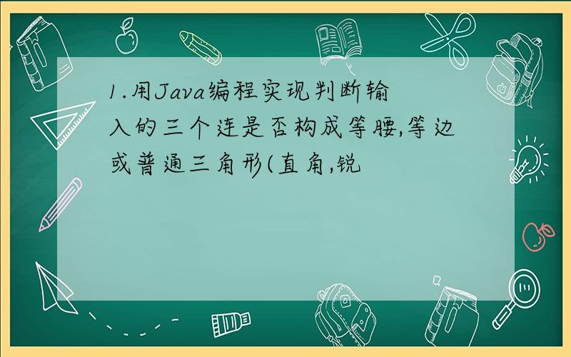 1.用Java编程实现判断输入的三个连是否构成等腰,等边或普通三角形(直角,锐