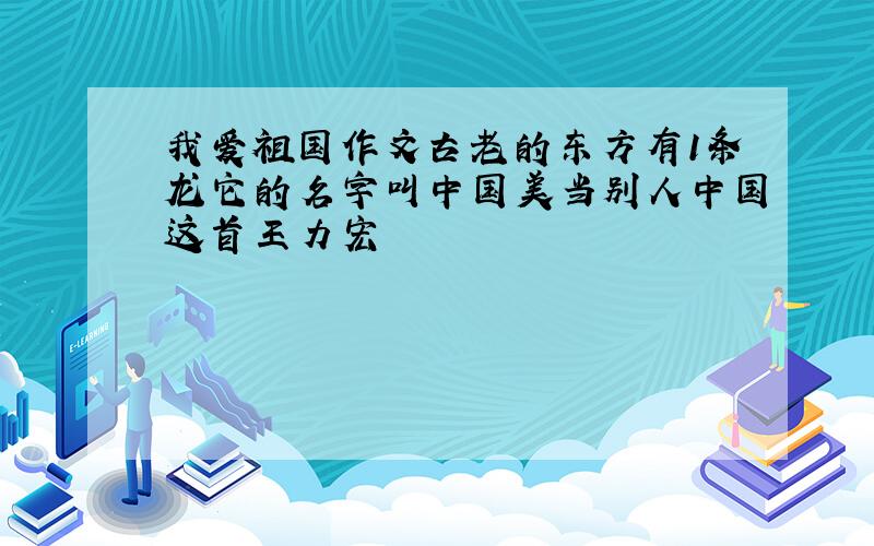 我爱祖国作文古老的东方有1条龙它的名字叫中国美当别人中国这首王力宏