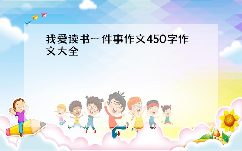 我爱读书一件事作文450字作文大全