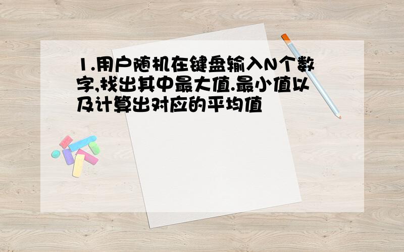 1.用户随机在键盘输入N个数字,找出其中最大值.最小值以及计算出对应的平均值