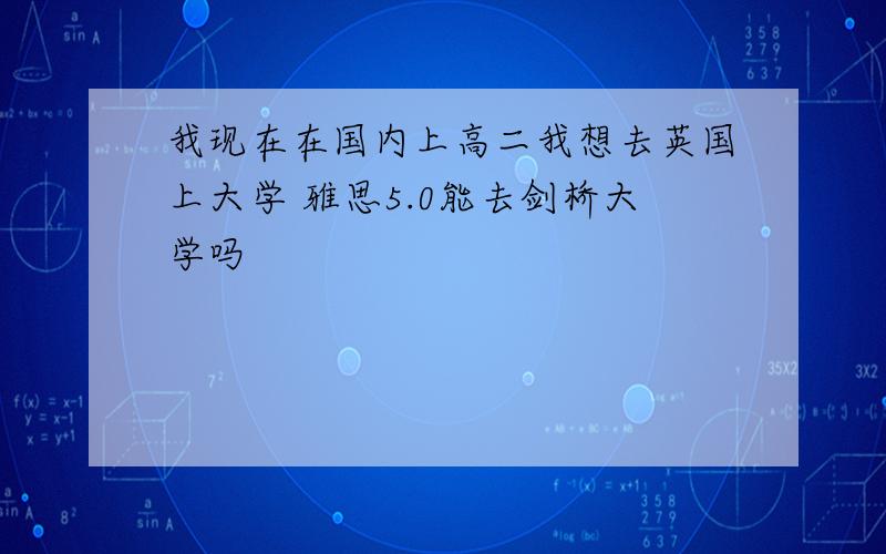 我现在在国内上高二我想去英国上大学 雅思5.0能去剑桥大学吗