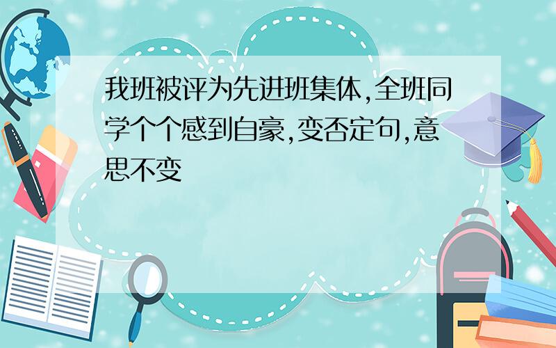 我班被评为先进班集体,全班同学个个感到自豪,变否定句,意思不变