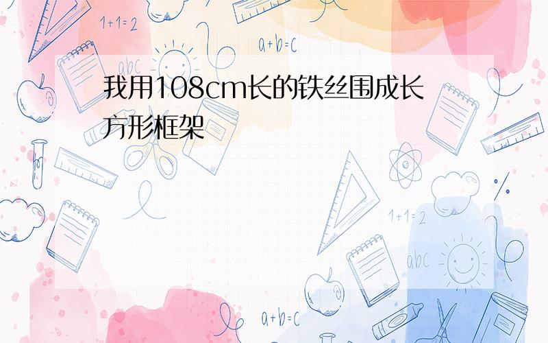 我用108cm长的铁丝围成长方形框架