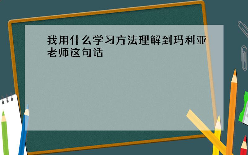 我用什么学习方法理解到玛利亚老师这句话