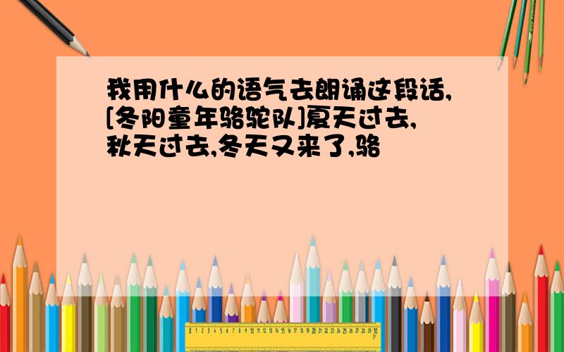 我用什么的语气去朗诵这段话,[冬阳童年骆驼队]夏天过去,秋天过去,冬天又来了,骆