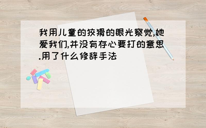 我用儿童的狡猾的眼光察觉,她爱我们,并没有存心要打的意思.用了什么修辞手法