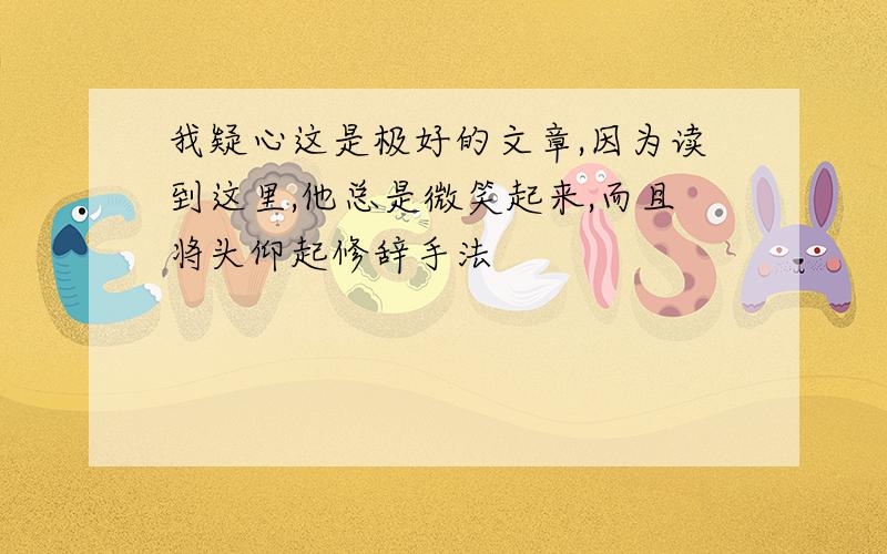 我疑心这是极好的文章,因为读到这里,他总是微笑起来,而且将头仰起修辞手法