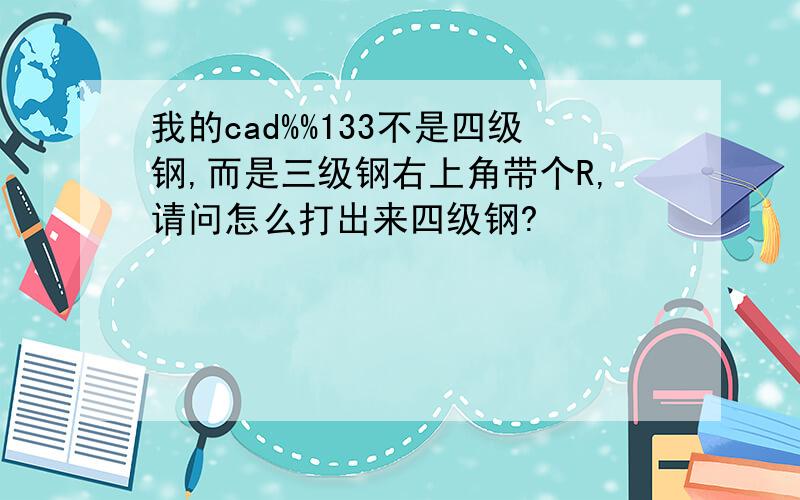 我的cad%%133不是四级钢,而是三级钢右上角带个R,请问怎么打出来四级钢?