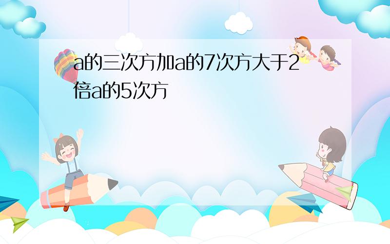 a的三次方加a的7次方大于2倍a的5次方